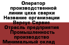 Оператор производственной линии цеха сварки › Название организации ­ Версус Сервис › Отрасль предприятия ­ Промышленность, производство › Минимальный оклад ­ 1 - Все города Работа » Вакансии   . Мордовия респ.
